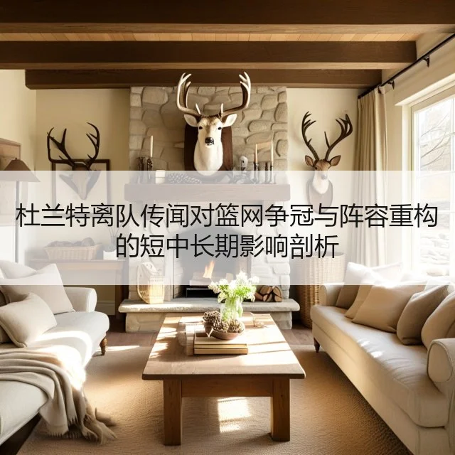 杜兰特离队传闻对篮网争冠与阵容重构的短中长期影响剖析